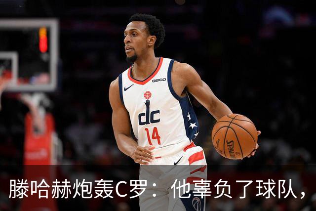 滕哈赫炮轰C罗：他辜负了球队，也辜负了我