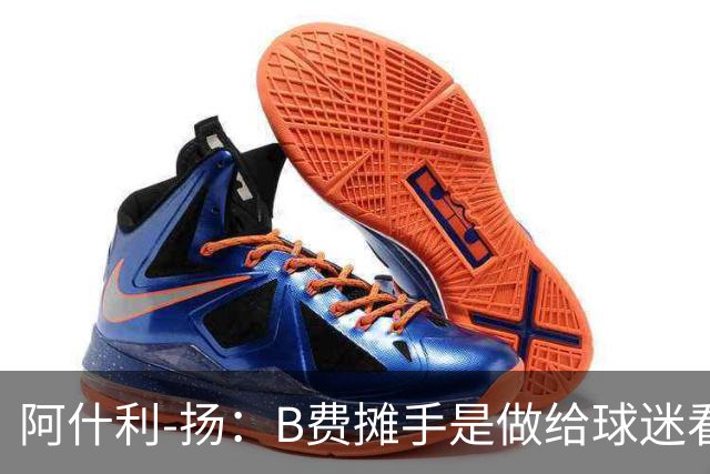 阿什利-扬：B费摊手是做给球迷看的，他只在乎数据
